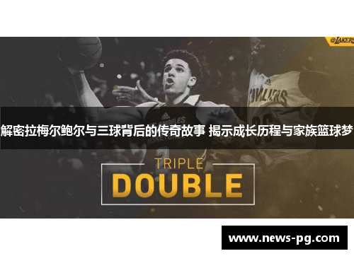 解密拉梅尔鲍尔与三球背后的传奇故事 揭示成长历程与家族篮球梦