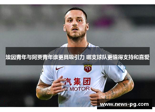 埃因青年与阿贾青年谁更具吸引力 哪支球队更值得支持和喜爱