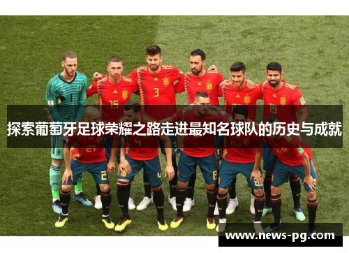 探索葡萄牙足球荣耀之路走进最知名球队的历史与成就