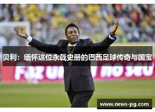 贝利：缅怀这位永载史册的巴西足球传奇与国宝