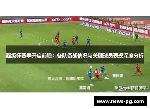 超级杯赛季开启前瞻：各队备战情况与关键球员表现深度分析