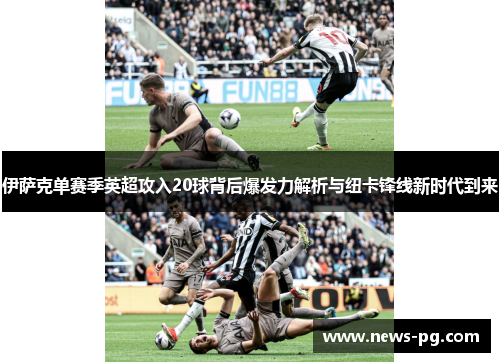 伊萨克单赛季英超攻入20球背后爆发力解析与纽卡锋线新时代到来