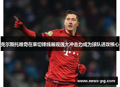 克尔斯托维奇在莱切锋线展现强大冲击力成为球队进攻核心