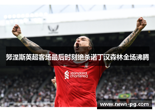 努涅斯英超客场最后时刻绝杀诺丁汉森林全场沸腾