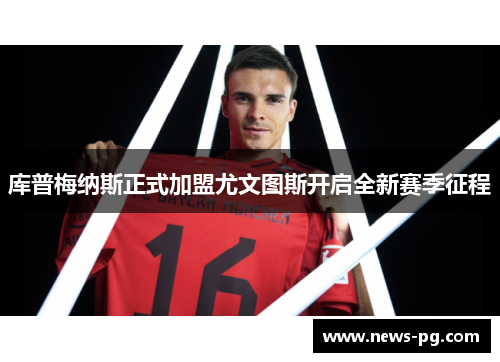 库普梅纳斯正式加盟尤文图斯开启全新赛季征程