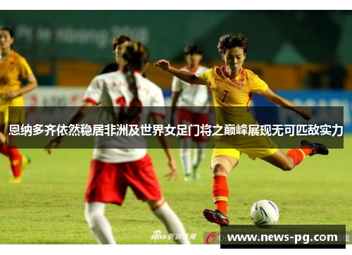 恩纳多齐依然稳居非洲及世界女足门将之巅峰展现无可匹敌实力