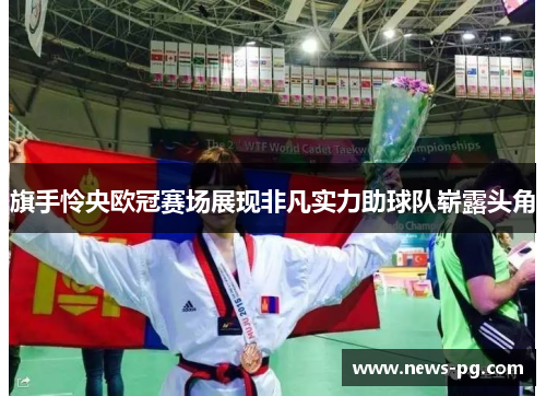 旗手怜央欧冠赛场展现非凡实力助球队崭露头角